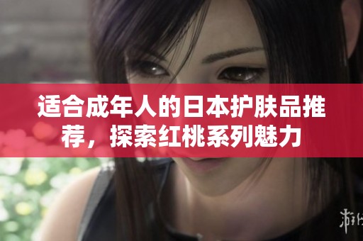适合成年人的日本护肤品推荐，探索红桃系列魅力