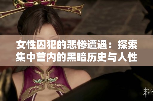 女性囚犯的悲惨遭遇：探索集中营内的黑暗历史与人性考验