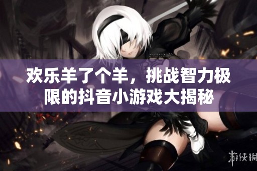 欢乐羊了个羊，挑战智力极限的抖音小游戏大揭秘