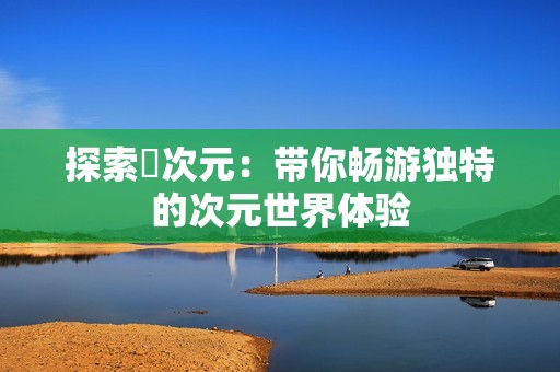 探索囧次元：带你畅游独特的次元世界体验