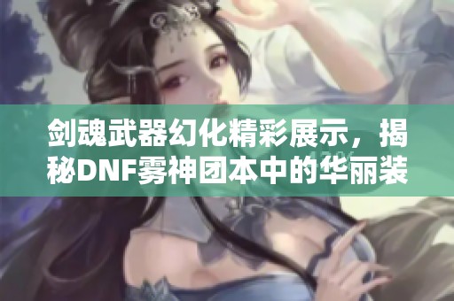 剑魂武器幻化精彩展示，揭秘DNF雾神团本中的华丽装备