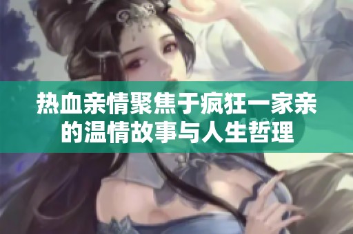 热血亲情聚焦于疯狂一家亲的温情故事与人生哲理