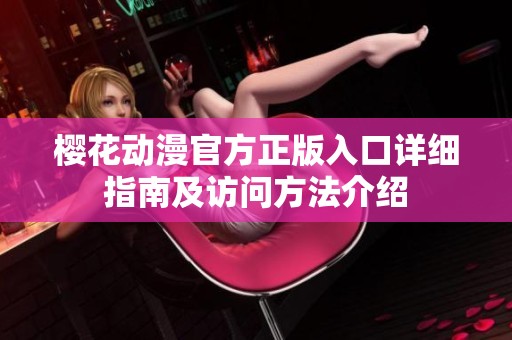 樱花动漫官方正版入口详细指南及访问方法介绍
