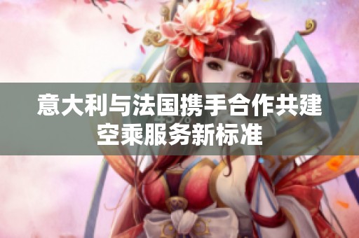 意大利与法国携手合作共建空乘服务新标准
