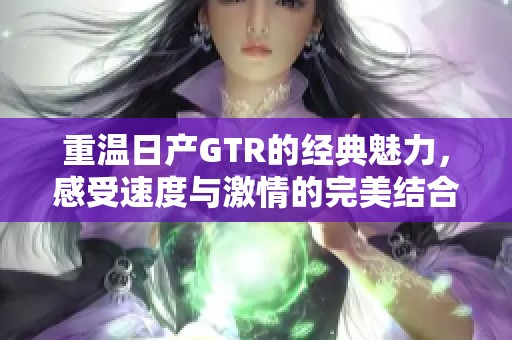 重温日产GTR的经典魅力，感受速度与激情的完美结合