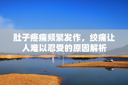 肚子疼痛频繁发作，绞痛让人难以忍受的原因解析