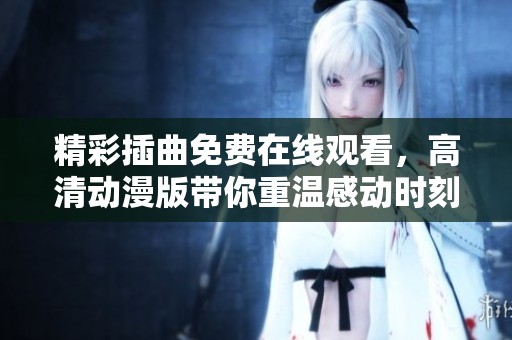 精彩插曲免费在线观看，高清动漫版带你重温感动时刻