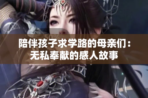 陪伴孩子求学路的母亲们：无私奉献的感人故事