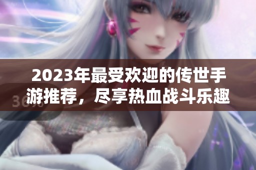 2023年最受欢迎的传世手游推荐，尽享热血战斗乐趣