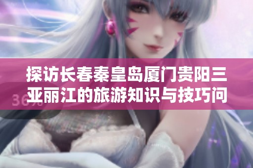 探访长春秦皇岛厦门贵阳三亚丽江的旅游知识与技巧问答