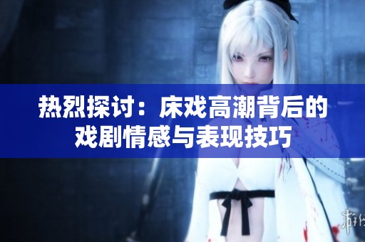 热烈探讨：床戏高潮背后的戏剧情感与表现技巧