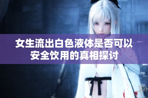 女生流出白色液体是否可以安全饮用的真相探讨