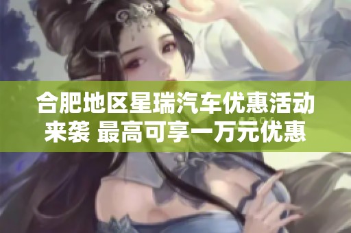 合肥地区星瑞汽车优惠活动来袭 最高可享一万元优惠！