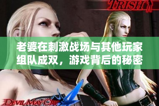 老婆在刺激战场与其他玩家组队成双，游戏背后的秘密故事