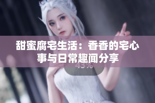 甜蜜腐宅生活：香香的宅心事与日常趣闻分享