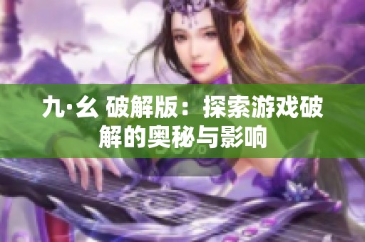 九·幺 破解版：探索游戏破解的奥秘与影响
