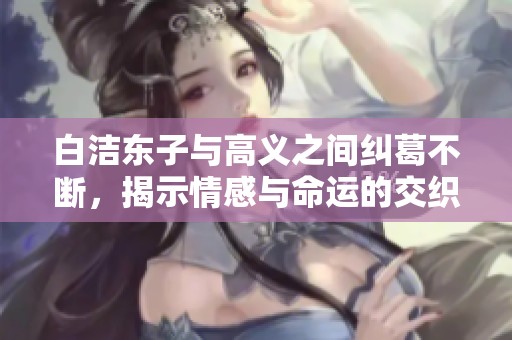 白洁东子与高义之间纠葛不断，揭示情感与命运的交织
