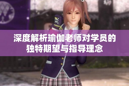 深度解析瑜伽老师对学员的独特期望与指导理念
