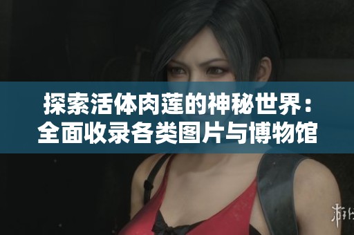 探索活体肉莲的神秘世界：全面收录各类图片与博物馆介绍