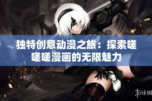 独特创意动漫之旅：探索嗟嗟嗟漫画的无限魅力