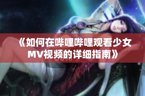 《如何在哔哩哔哩观看少女MV视频的详细指南》