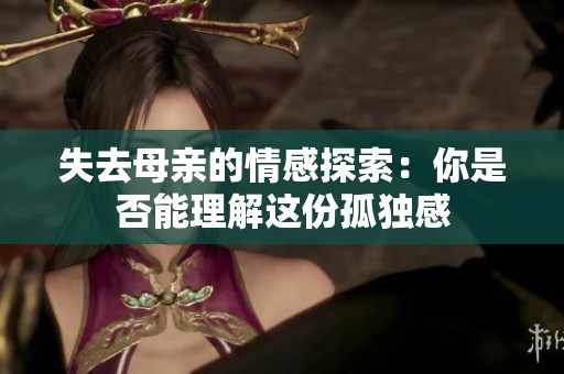 失去母亲的情感探索：你是否能理解这份孤独感