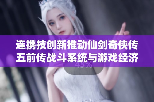 连携技创新推动仙剑奇侠传五前传战斗系统与游戏经济发展