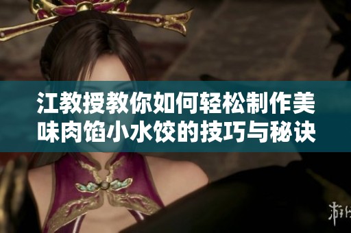 江教授教你如何轻松制作美味肉馅小水饺的技巧与秘诀