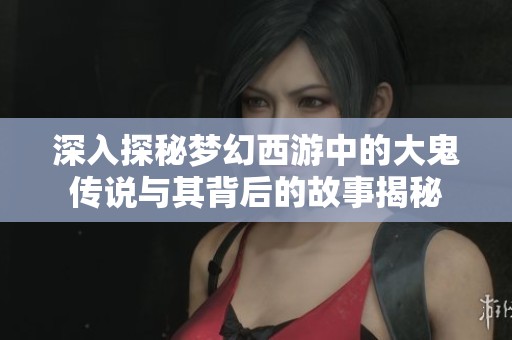 深入探秘梦幻西游中的大鬼传说与其背后的故事揭秘