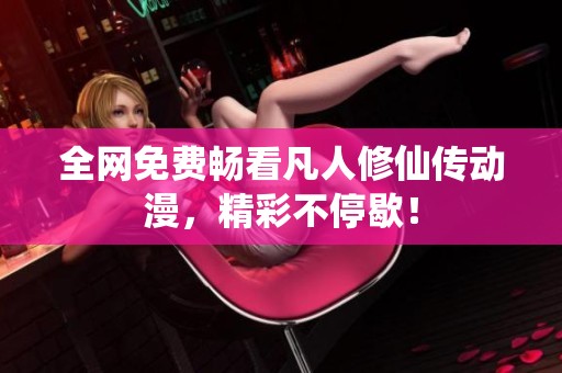 全网免费畅看凡人修仙传动漫，精彩不停歇！