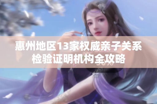 惠州地区13家权威亲子关系检验证明机构全攻略