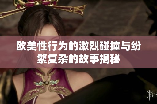 欧美性行为的激烈碰撞与纷繁复杂的故事揭秘