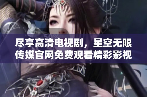 尽享高清电视剧，星空无限传媒官网免费观看精彩影视内容