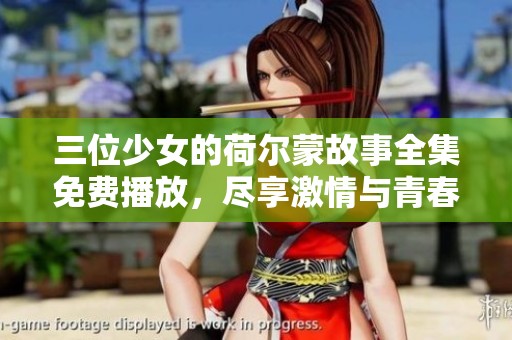 三位少女的荷尔蒙故事全集免费播放，尽享激情与青春的交织