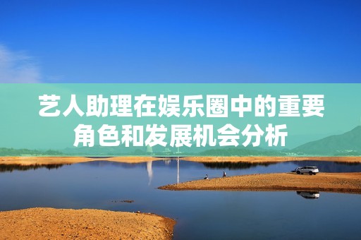 艺人助理在娱乐圈中的重要角色和发展机会分析