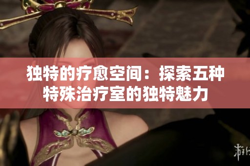 独特的疗愈空间：探索五种特殊治疗室的独特魅力