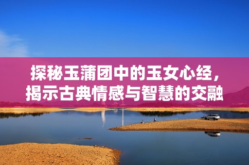 探秘玉蒲团中的玉女心经，揭示古典情感与智慧的交融