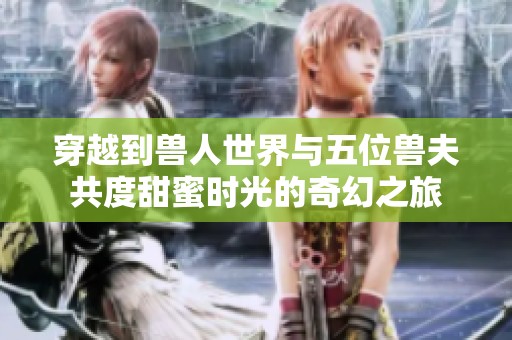 穿越到兽人世界与五位兽夫共度甜蜜时光的奇幻之旅