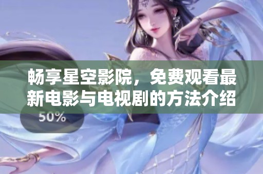 畅享星空影院，免费观看最新电影与电视剧的方法介绍