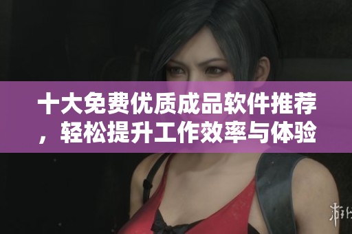 十大免费优质成品软件推荐，轻松提升工作效率与体验