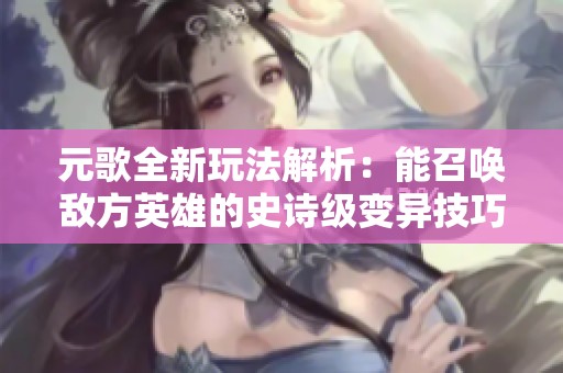 元歌全新玩法解析：能召唤敌方英雄的史诗级变异技巧探索