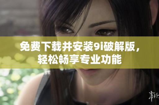 免费下载并安装9i破解版，轻松畅享专业功能