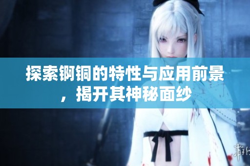 探索锕铜的特性与应用前景，揭开其神秘面纱