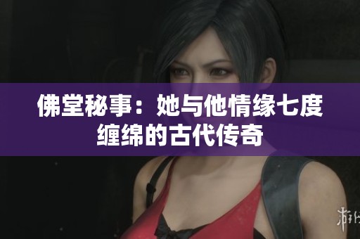 佛堂秘事：她与他情缘七度缠绵的古代传奇