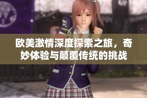 欧美激情深度探索之旅，奇妙体验与颠覆传统的挑战