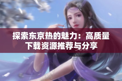 探索东京热的魅力：高质量下载资源推荐与分享