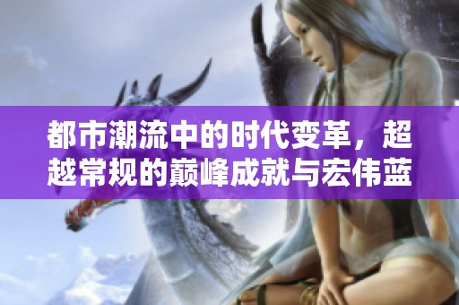 都市潮流中的时代变革，超越常规的巅峰成就与宏伟蓝图