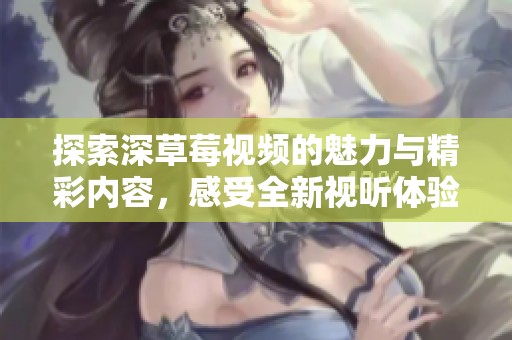 探索深草莓视频的魅力与精彩内容，感受全新视听体验