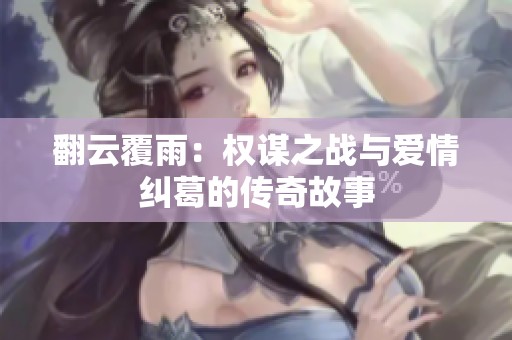 翻云覆雨：权谋之战与爱情纠葛的传奇故事
