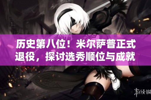 历史第八位！米尔萨普正式退役，探讨选秀顺位与成就对比